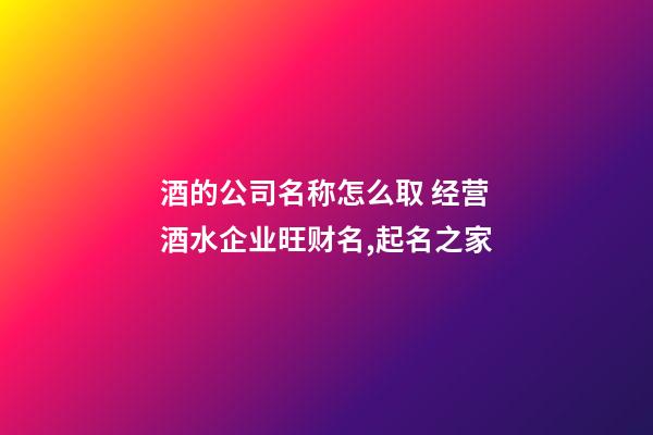 酒的公司名称怎么取 经营酒水企业旺财名,起名之家-第1张-公司起名-玄机派